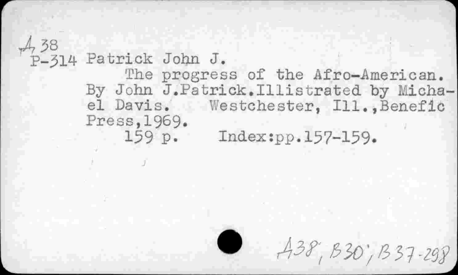 ﻿p-514 Patrick John J.
The progress of the Afro-American.
By John J.Patrick.Illistrated by Michael Davis. Westchester, Ill.,Benefic Press,1969.
159 P» Index:pp.157-159»
®	# 5 7